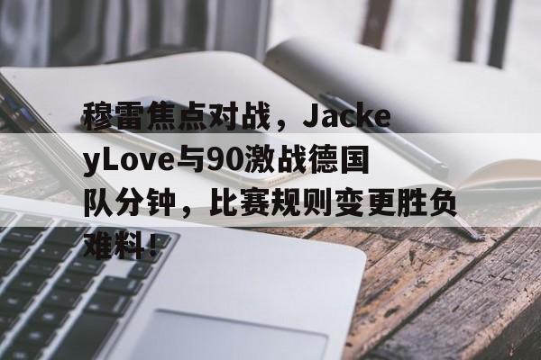 穆雷焦点对战，JackeyLove与90激战德国队分钟，比赛规则变更胜负难料！