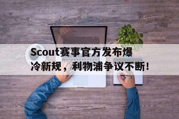 九游体育-Scout赛事官方发布爆冷新规，利物浦争议不断！的简单介绍